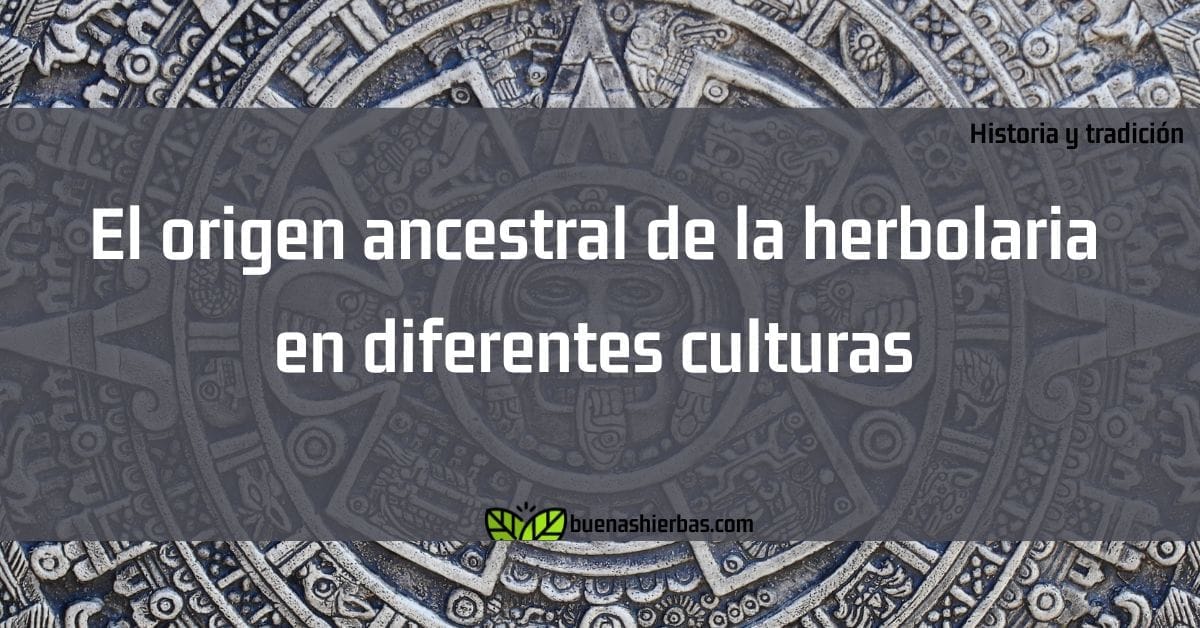 El origen ancestral de la herbolaria en diferentes culturas